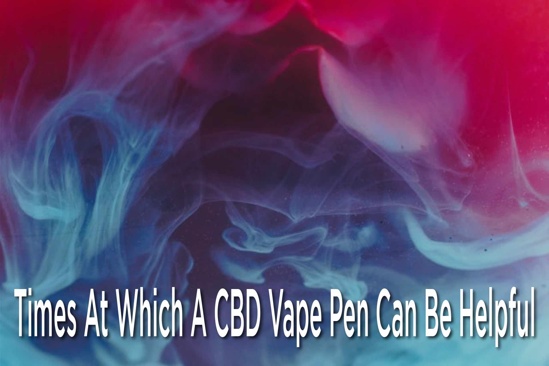 Times At Which A CBD Vape Pen Can Be Helpful